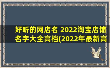 好听的网店名 2022淘宝店铺名字大全高档(2022年最新高档淘宝店铺名字大全，遇见美好的自己)